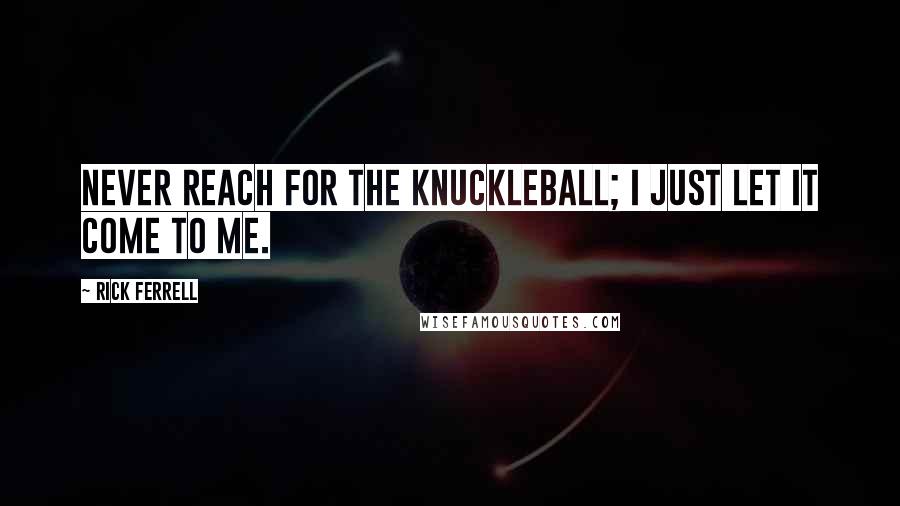 Rick Ferrell Quotes: Never reach for the knuckleball; I just let it come to me.