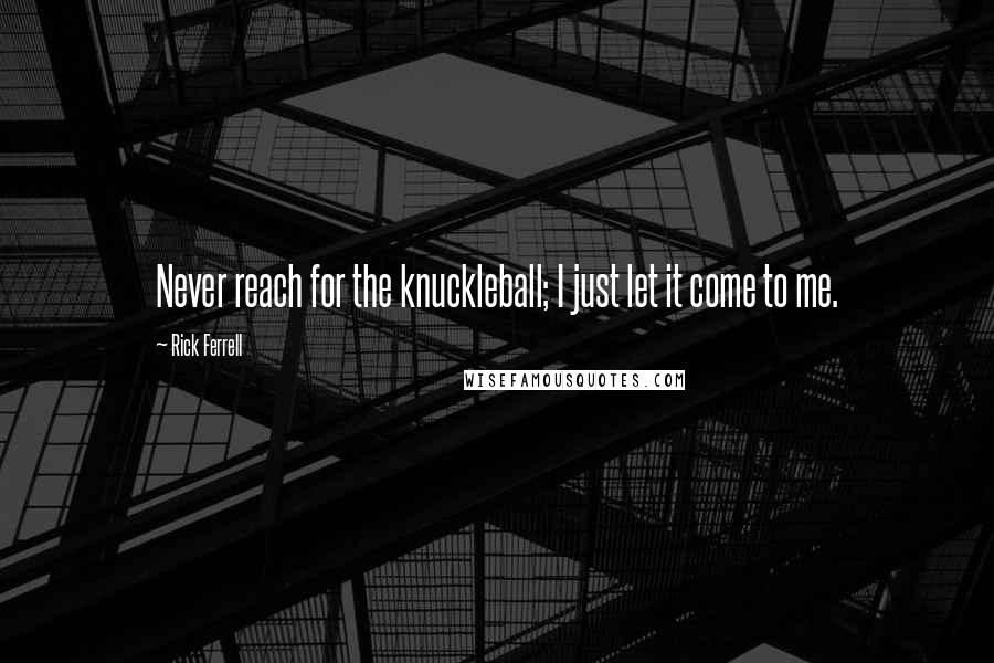 Rick Ferrell Quotes: Never reach for the knuckleball; I just let it come to me.