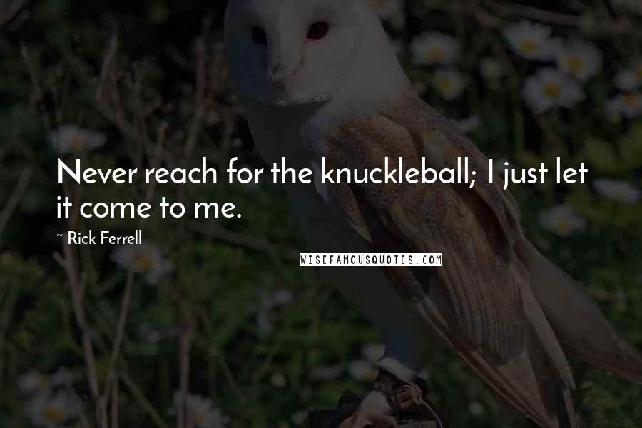 Rick Ferrell Quotes: Never reach for the knuckleball; I just let it come to me.