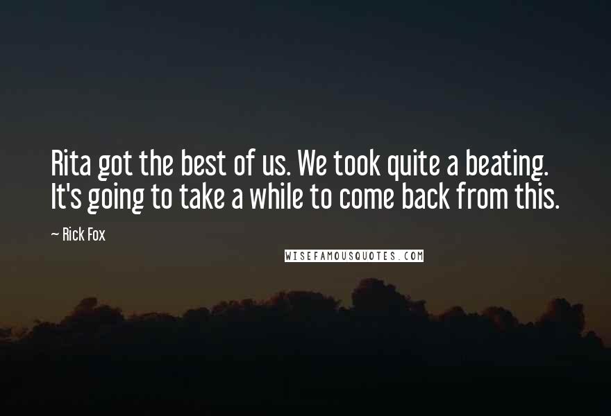 Rick Fox Quotes: Rita got the best of us. We took quite a beating. It's going to take a while to come back from this.