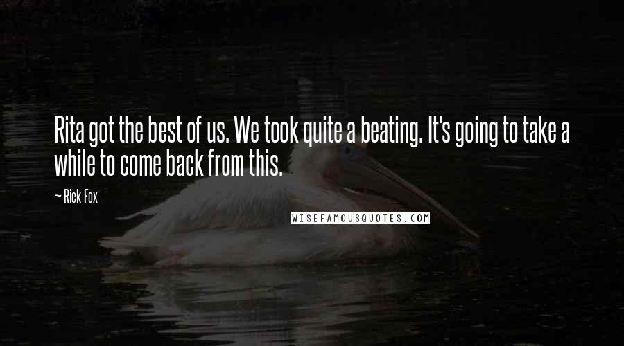 Rick Fox Quotes: Rita got the best of us. We took quite a beating. It's going to take a while to come back from this.