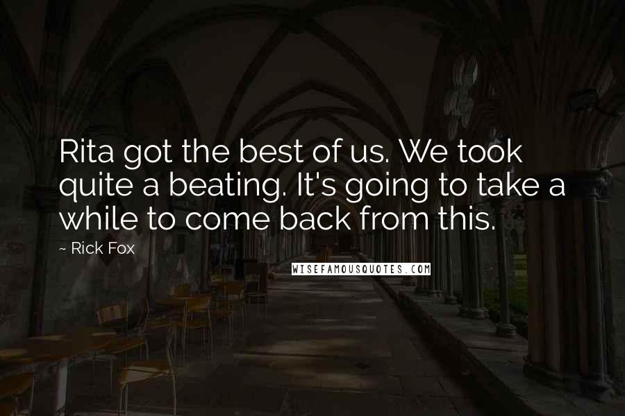 Rick Fox Quotes: Rita got the best of us. We took quite a beating. It's going to take a while to come back from this.