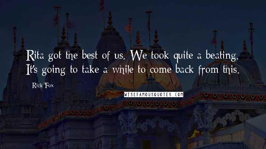 Rick Fox Quotes: Rita got the best of us. We took quite a beating. It's going to take a while to come back from this.