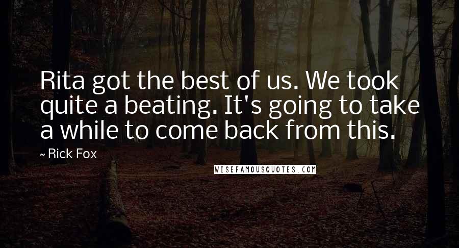 Rick Fox Quotes: Rita got the best of us. We took quite a beating. It's going to take a while to come back from this.