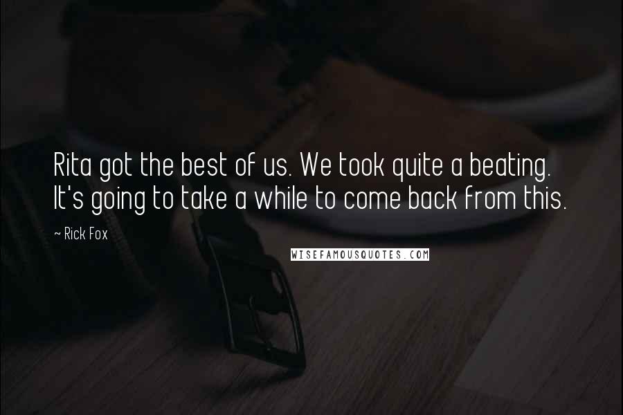 Rick Fox Quotes: Rita got the best of us. We took quite a beating. It's going to take a while to come back from this.