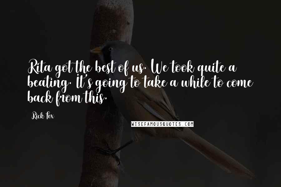 Rick Fox Quotes: Rita got the best of us. We took quite a beating. It's going to take a while to come back from this.