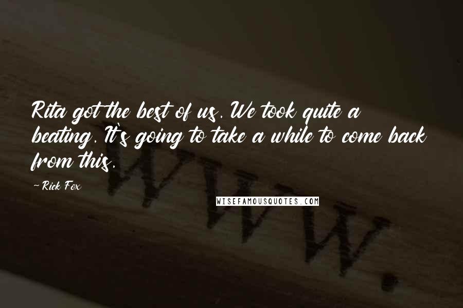 Rick Fox Quotes: Rita got the best of us. We took quite a beating. It's going to take a while to come back from this.