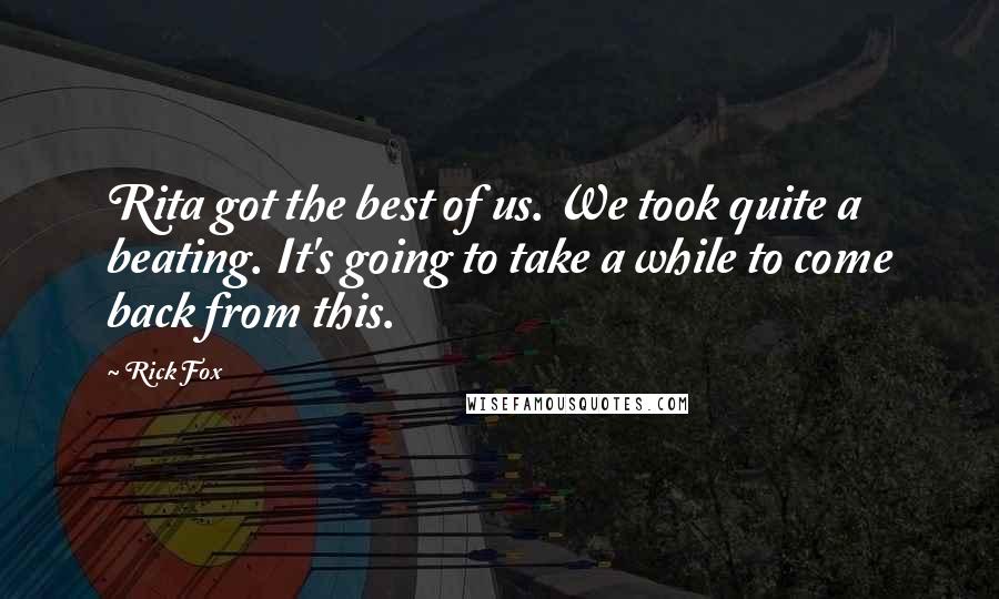 Rick Fox Quotes: Rita got the best of us. We took quite a beating. It's going to take a while to come back from this.