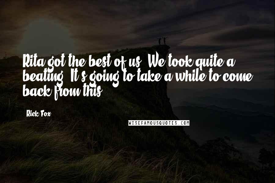 Rick Fox Quotes: Rita got the best of us. We took quite a beating. It's going to take a while to come back from this.