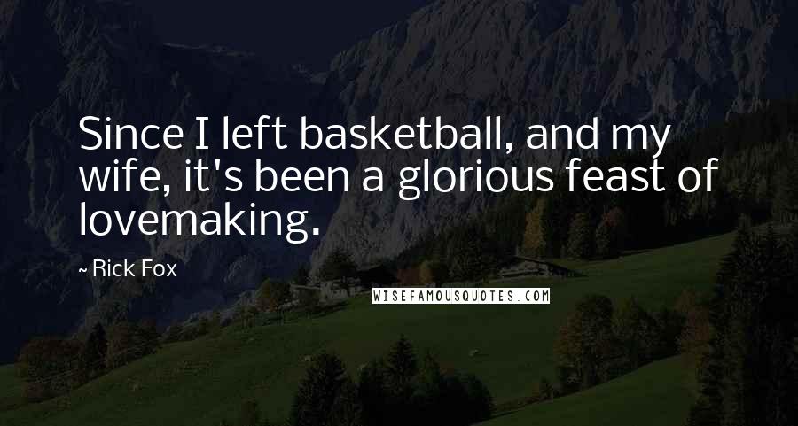 Rick Fox Quotes: Since I left basketball, and my wife, it's been a glorious feast of lovemaking.
