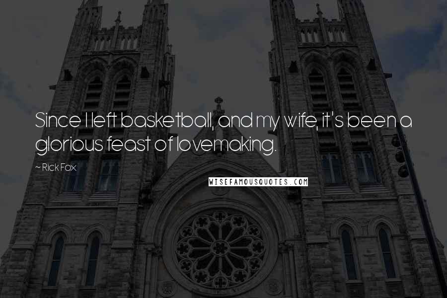 Rick Fox Quotes: Since I left basketball, and my wife, it's been a glorious feast of lovemaking.
