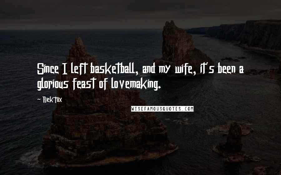 Rick Fox Quotes: Since I left basketball, and my wife, it's been a glorious feast of lovemaking.