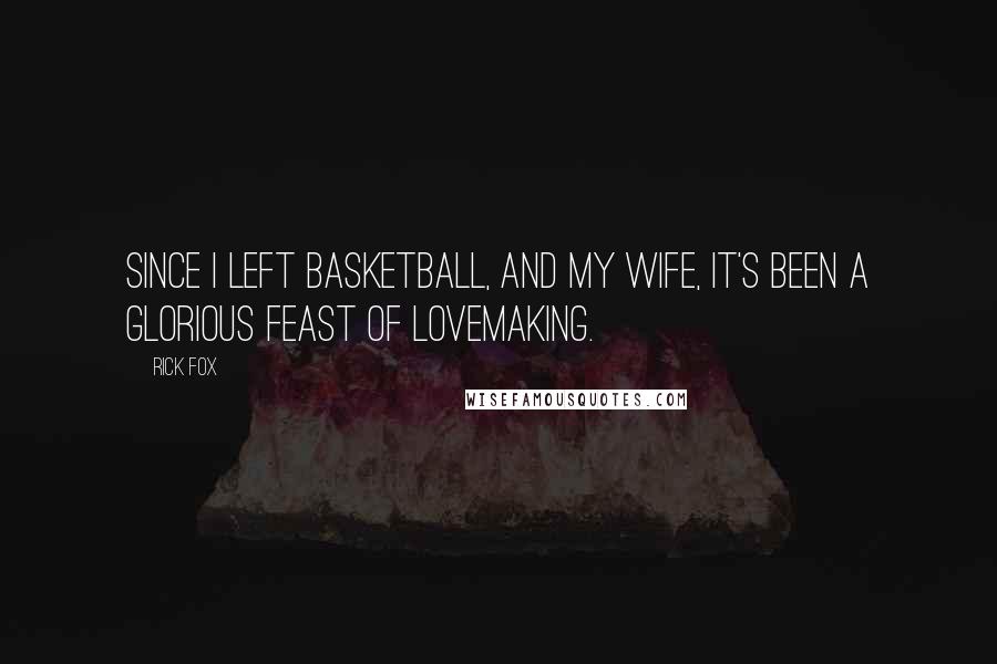 Rick Fox Quotes: Since I left basketball, and my wife, it's been a glorious feast of lovemaking.