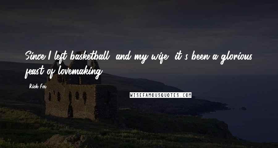 Rick Fox Quotes: Since I left basketball, and my wife, it's been a glorious feast of lovemaking.