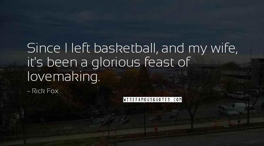 Rick Fox Quotes: Since I left basketball, and my wife, it's been a glorious feast of lovemaking.