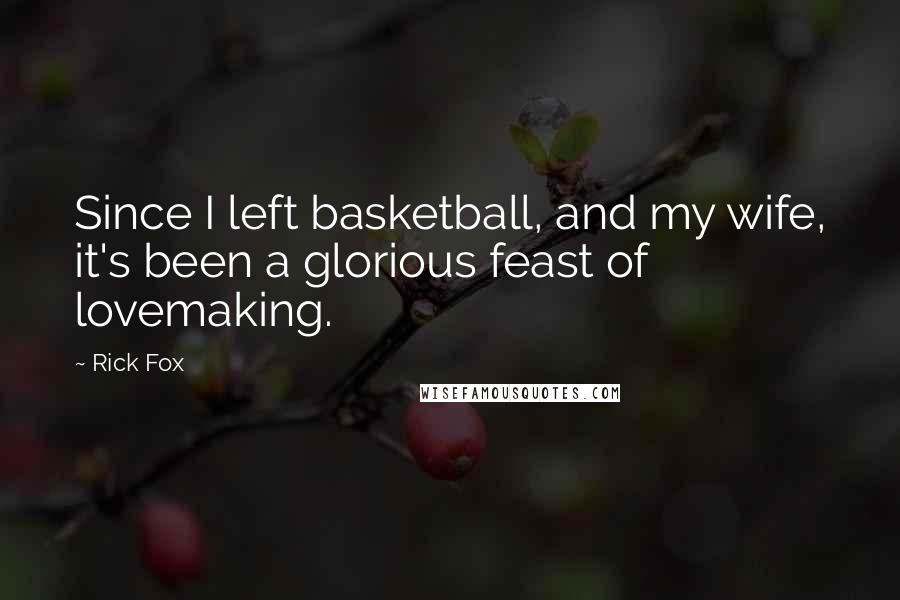 Rick Fox Quotes: Since I left basketball, and my wife, it's been a glorious feast of lovemaking.
