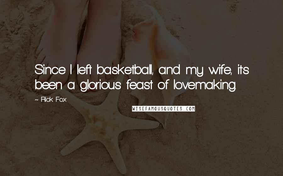 Rick Fox Quotes: Since I left basketball, and my wife, it's been a glorious feast of lovemaking.