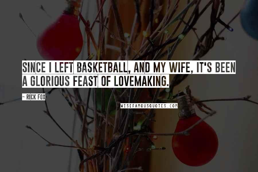 Rick Fox Quotes: Since I left basketball, and my wife, it's been a glorious feast of lovemaking.