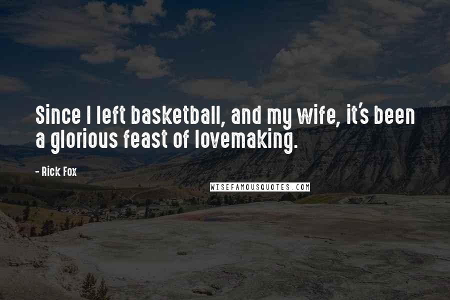 Rick Fox Quotes: Since I left basketball, and my wife, it's been a glorious feast of lovemaking.
