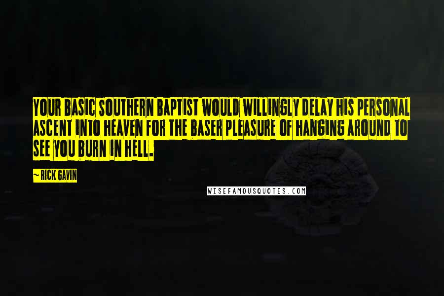 Rick Gavin Quotes: Your basic Southern Baptist would willingly delay his personal ascent into heaven for the baser pleasure of hanging around to see you burn in hell.