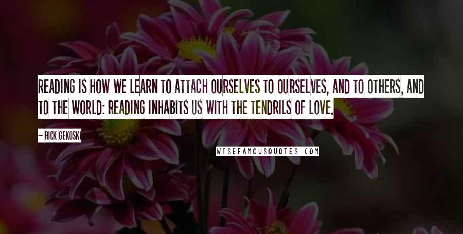 Rick Gekoski Quotes: Reading is how we learn to attach ourselves to ourselves, and to others, and to the world: reading inhabits us with the tendrils of love.