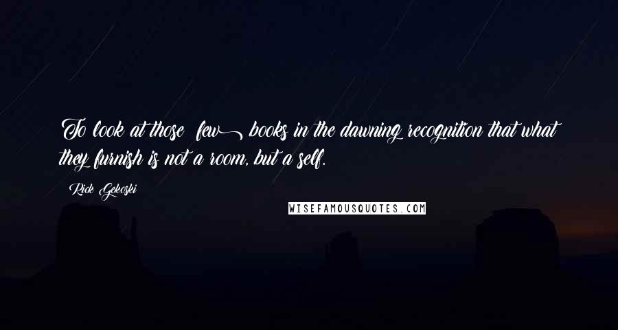 Rick Gekoski Quotes: To look at those (few) books in the dawning recognition that what they furnish is not a room, but a self.