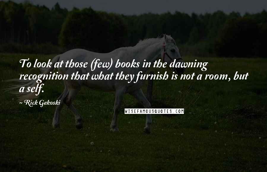 Rick Gekoski Quotes: To look at those (few) books in the dawning recognition that what they furnish is not a room, but a self.