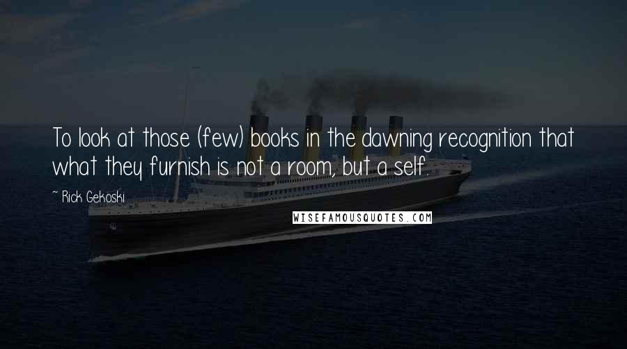 Rick Gekoski Quotes: To look at those (few) books in the dawning recognition that what they furnish is not a room, but a self.