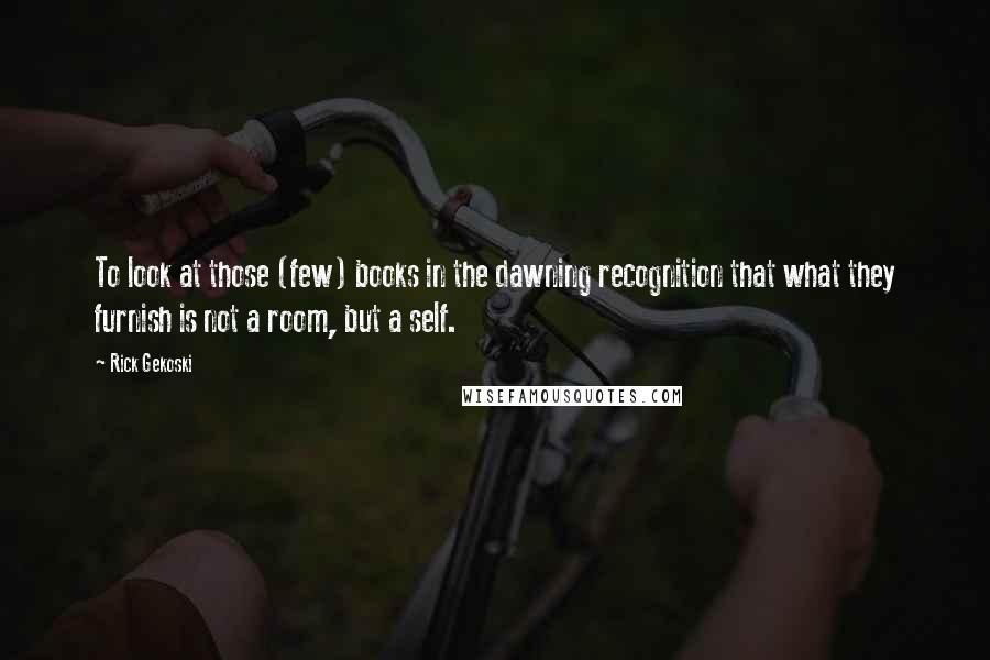 Rick Gekoski Quotes: To look at those (few) books in the dawning recognition that what they furnish is not a room, but a self.
