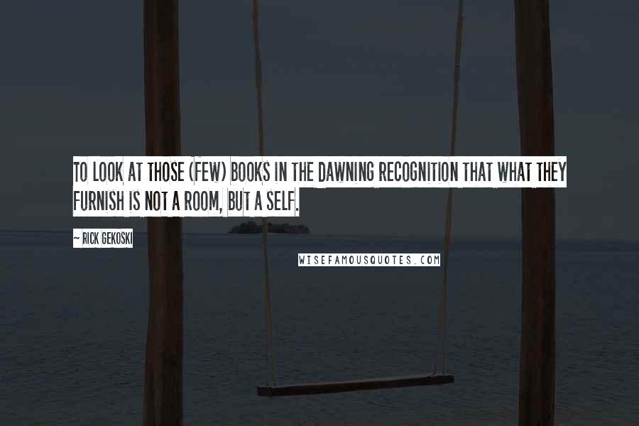 Rick Gekoski Quotes: To look at those (few) books in the dawning recognition that what they furnish is not a room, but a self.