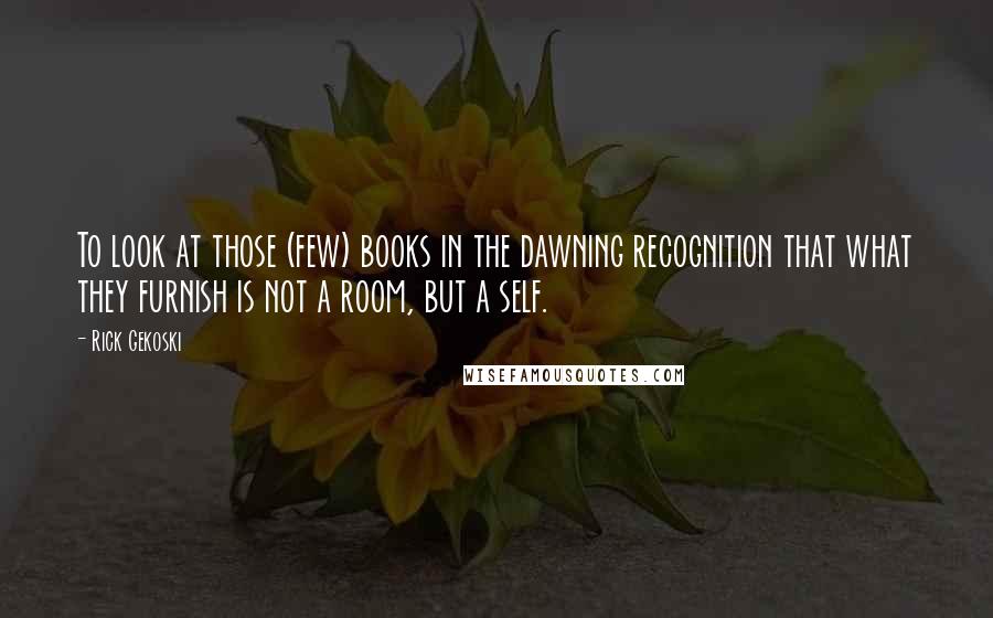 Rick Gekoski Quotes: To look at those (few) books in the dawning recognition that what they furnish is not a room, but a self.