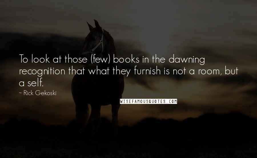 Rick Gekoski Quotes: To look at those (few) books in the dawning recognition that what they furnish is not a room, but a self.