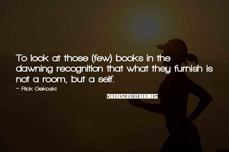 Rick Gekoski Quotes: To look at those (few) books in the dawning recognition that what they furnish is not a room, but a self.