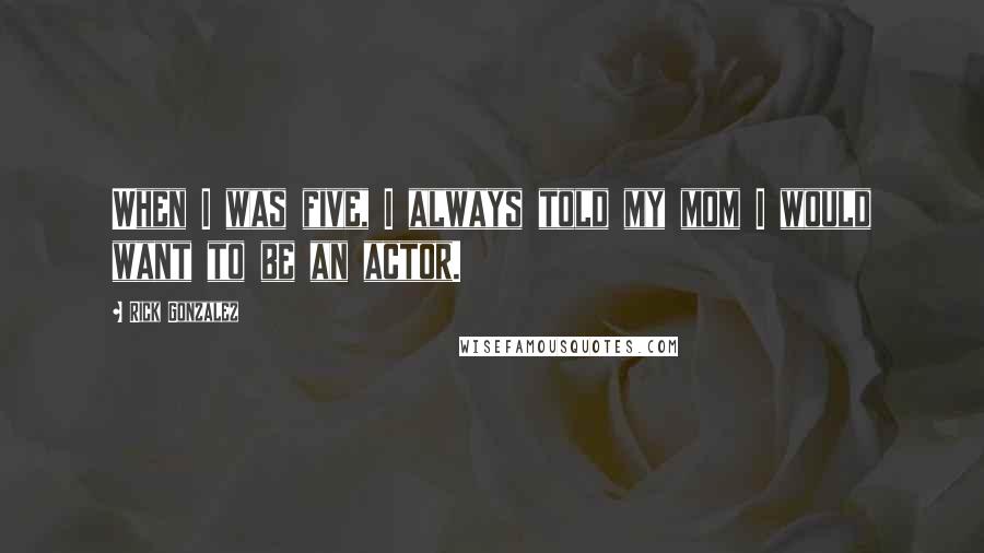 Rick Gonzalez Quotes: When I was five, I always told my mom I would want to be an actor.