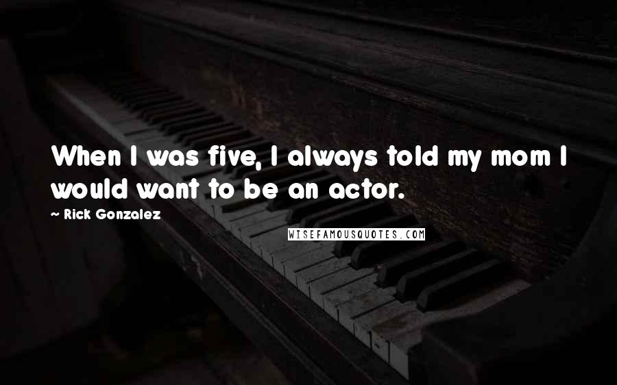 Rick Gonzalez Quotes: When I was five, I always told my mom I would want to be an actor.