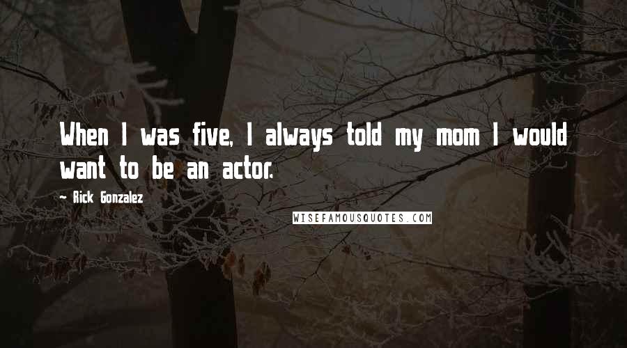 Rick Gonzalez Quotes: When I was five, I always told my mom I would want to be an actor.