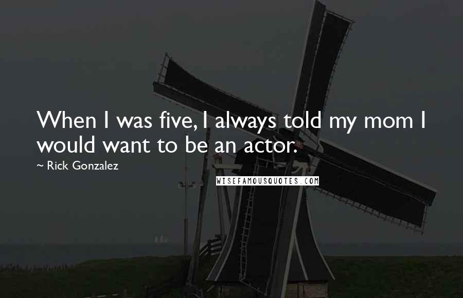 Rick Gonzalez Quotes: When I was five, I always told my mom I would want to be an actor.