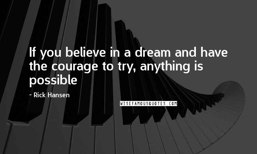 Rick Hansen Quotes: If you believe in a dream and have the courage to try, anything is possible