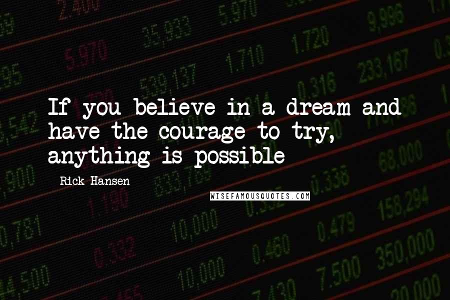 Rick Hansen Quotes: If you believe in a dream and have the courage to try, anything is possible