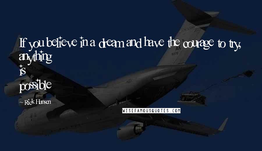 Rick Hansen Quotes: If you believe in a dream and have the courage to try, anything is possible