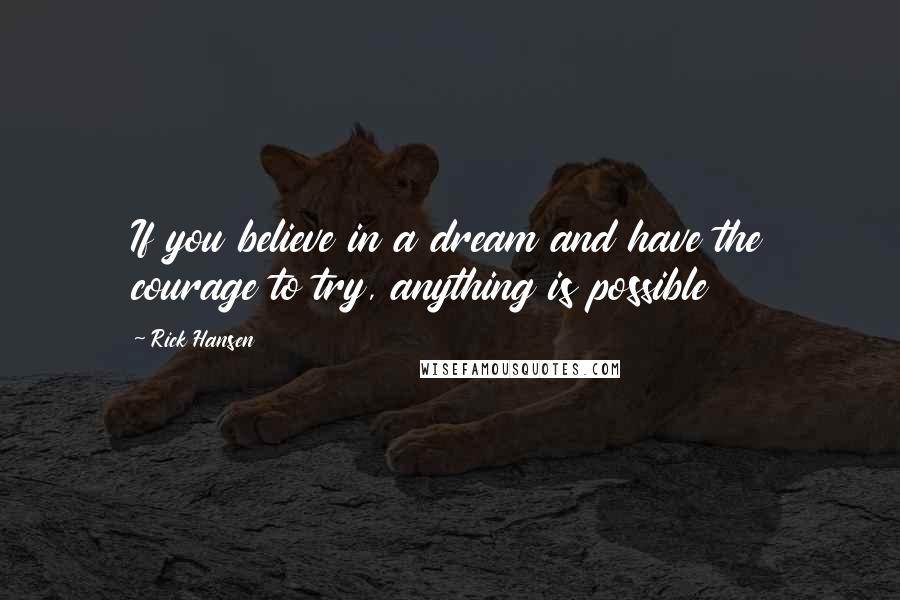 Rick Hansen Quotes: If you believe in a dream and have the courage to try, anything is possible