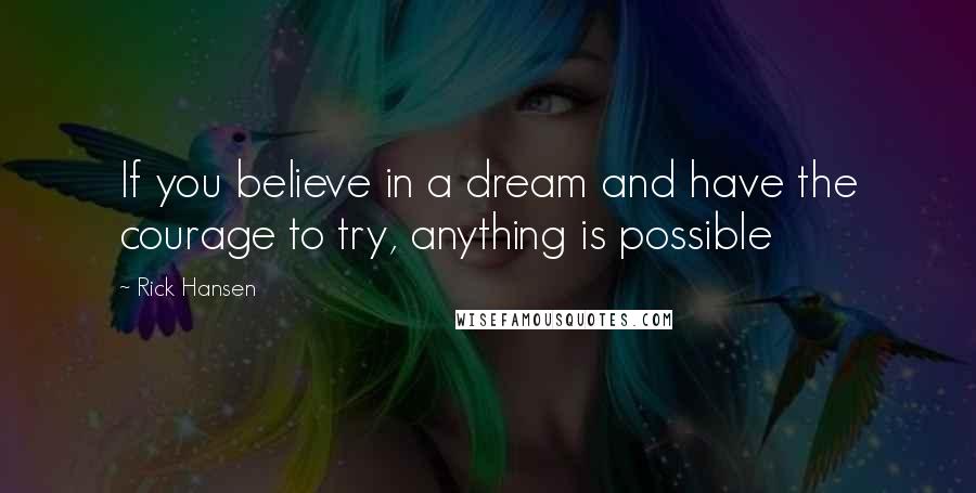 Rick Hansen Quotes: If you believe in a dream and have the courage to try, anything is possible