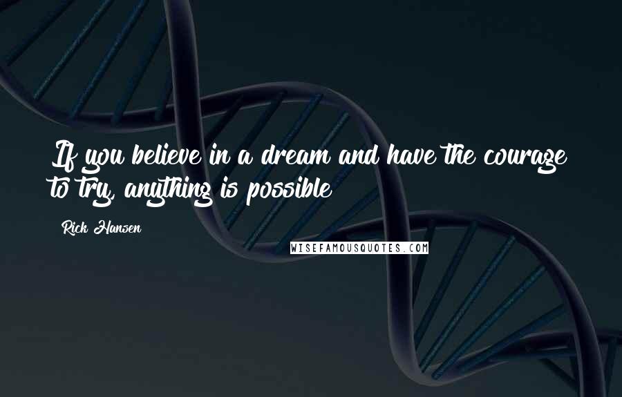 Rick Hansen Quotes: If you believe in a dream and have the courage to try, anything is possible