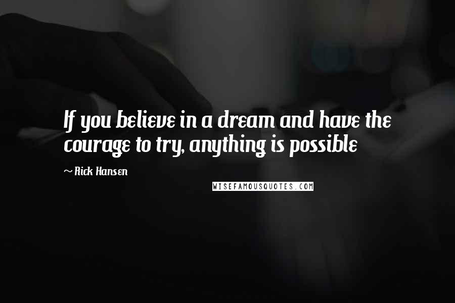 Rick Hansen Quotes: If you believe in a dream and have the courage to try, anything is possible