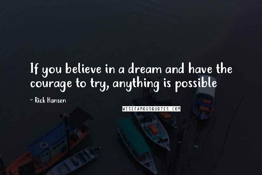 Rick Hansen Quotes: If you believe in a dream and have the courage to try, anything is possible