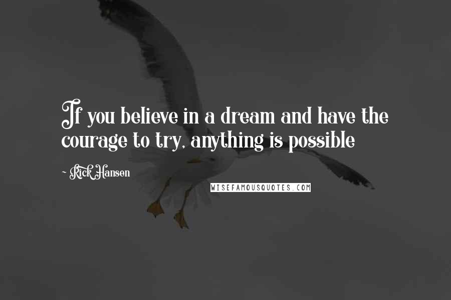 Rick Hansen Quotes: If you believe in a dream and have the courage to try, anything is possible