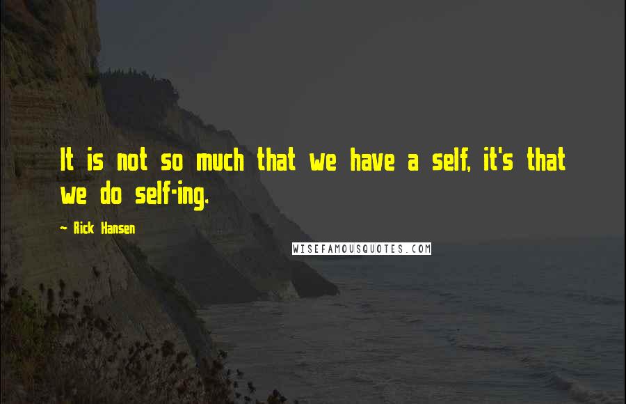 Rick Hansen Quotes: It is not so much that we have a self, it's that we do self-ing.