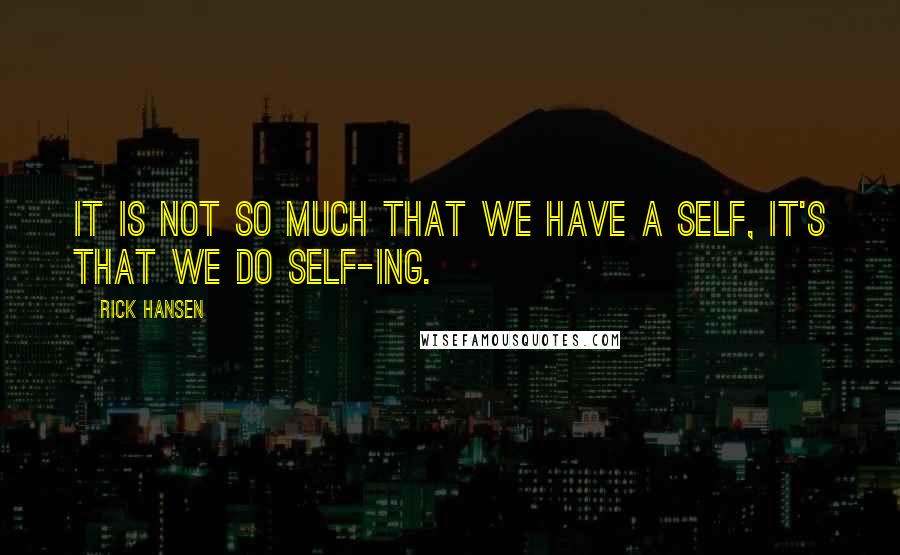 Rick Hansen Quotes: It is not so much that we have a self, it's that we do self-ing.