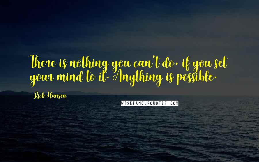 Rick Hansen Quotes: There is nothing you can't do, if you set your mind to it. Anything is possible.