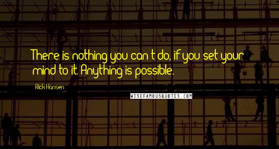 Rick Hansen Quotes: There is nothing you can't do, if you set your mind to it. Anything is possible.
